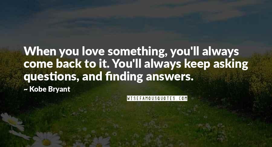 Kobe Bryant Quotes: When you love something, you'll always come back to it. You'll always keep asking questions, and finding answers.