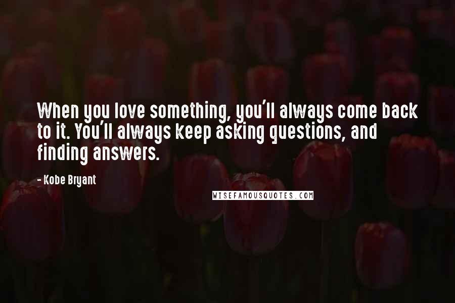 Kobe Bryant Quotes: When you love something, you'll always come back to it. You'll always keep asking questions, and finding answers.