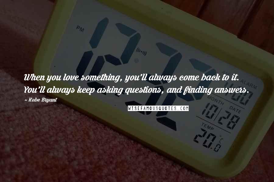 Kobe Bryant Quotes: When you love something, you'll always come back to it. You'll always keep asking questions, and finding answers.