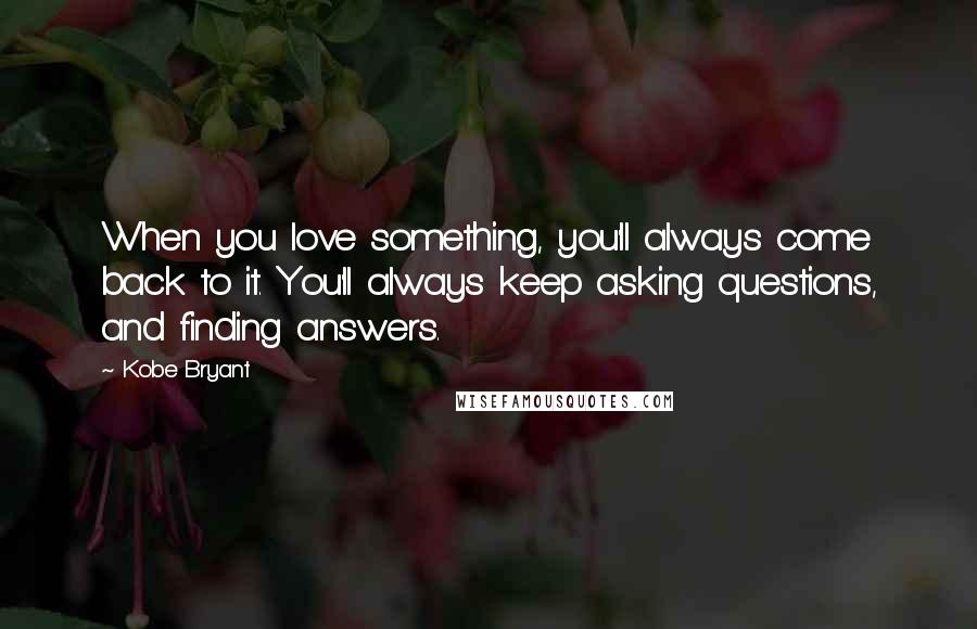 Kobe Bryant Quotes: When you love something, you'll always come back to it. You'll always keep asking questions, and finding answers.