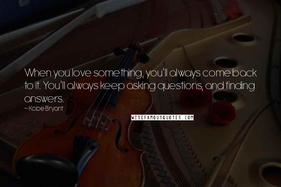 Kobe Bryant Quotes: When you love something, you'll always come back to it. You'll always keep asking questions, and finding answers.