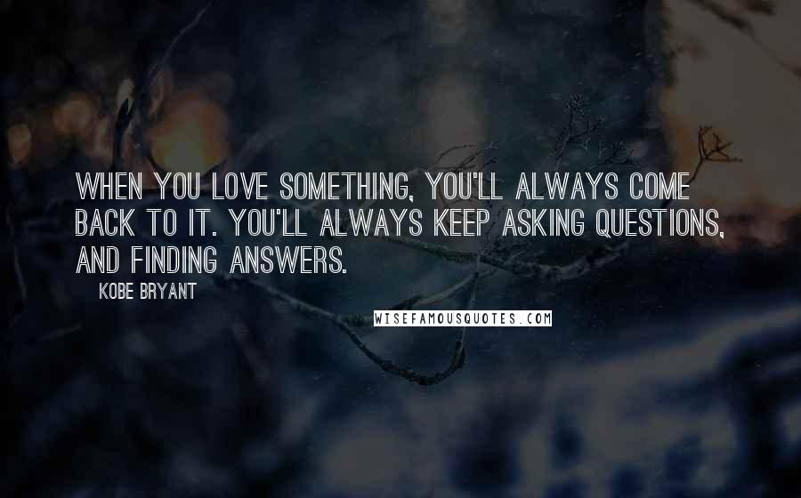 Kobe Bryant Quotes: When you love something, you'll always come back to it. You'll always keep asking questions, and finding answers.