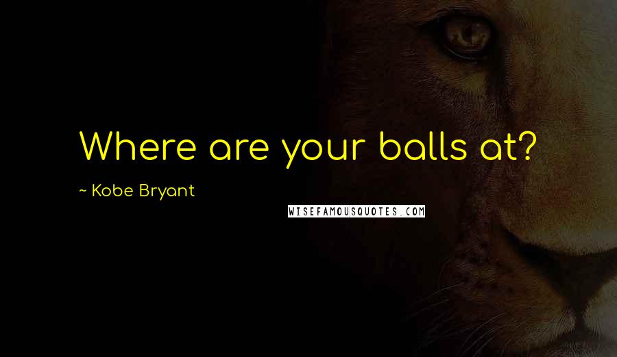 Kobe Bryant Quotes: Where are your balls at?