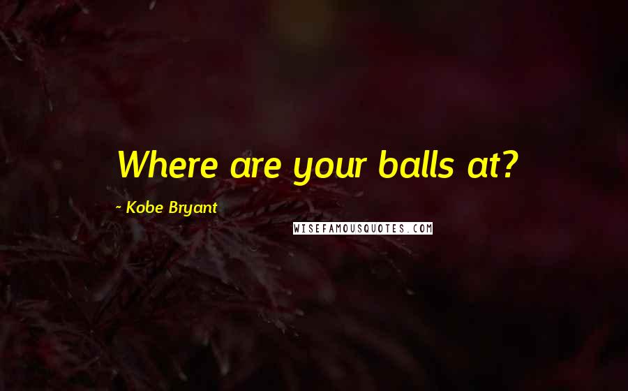 Kobe Bryant Quotes: Where are your balls at?