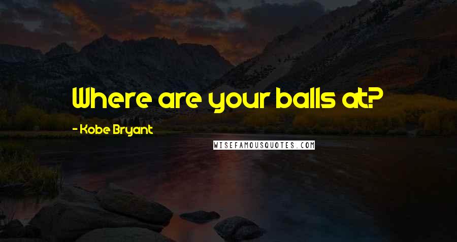 Kobe Bryant Quotes: Where are your balls at?