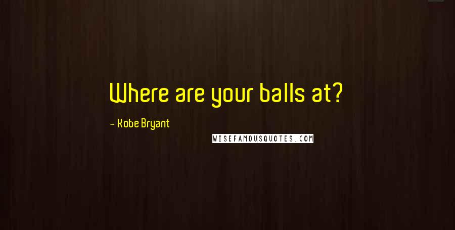 Kobe Bryant Quotes: Where are your balls at?