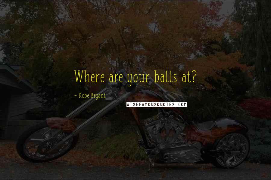 Kobe Bryant Quotes: Where are your balls at?