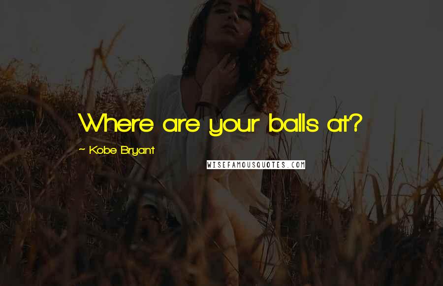 Kobe Bryant Quotes: Where are your balls at?