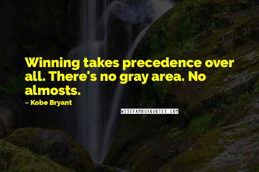 Kobe Bryant Quotes: Winning takes precedence over all. There's no gray area. No almosts.