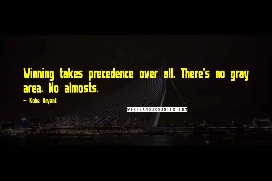 Kobe Bryant Quotes: Winning takes precedence over all. There's no gray area. No almosts.