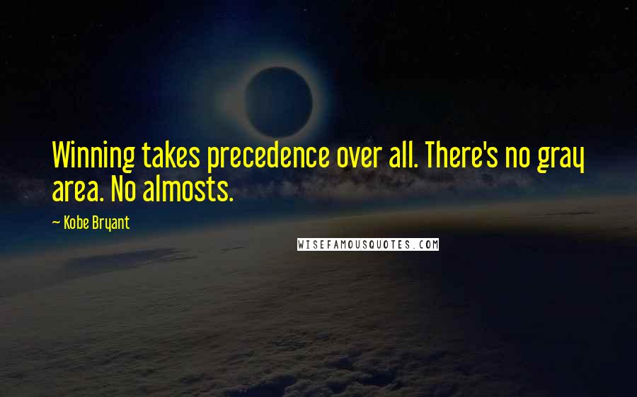 Kobe Bryant Quotes: Winning takes precedence over all. There's no gray area. No almosts.