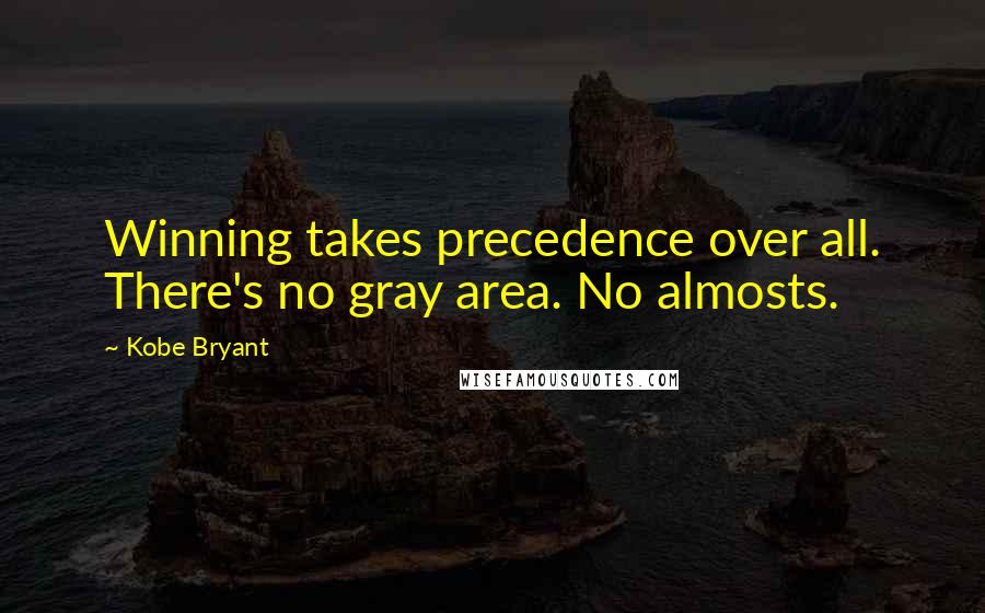 Kobe Bryant Quotes: Winning takes precedence over all. There's no gray area. No almosts.