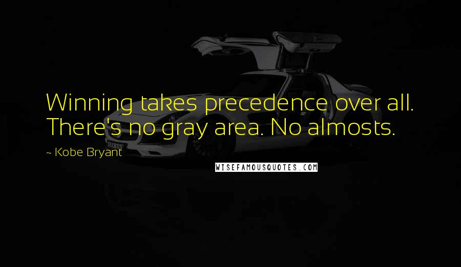 Kobe Bryant Quotes: Winning takes precedence over all. There's no gray area. No almosts.