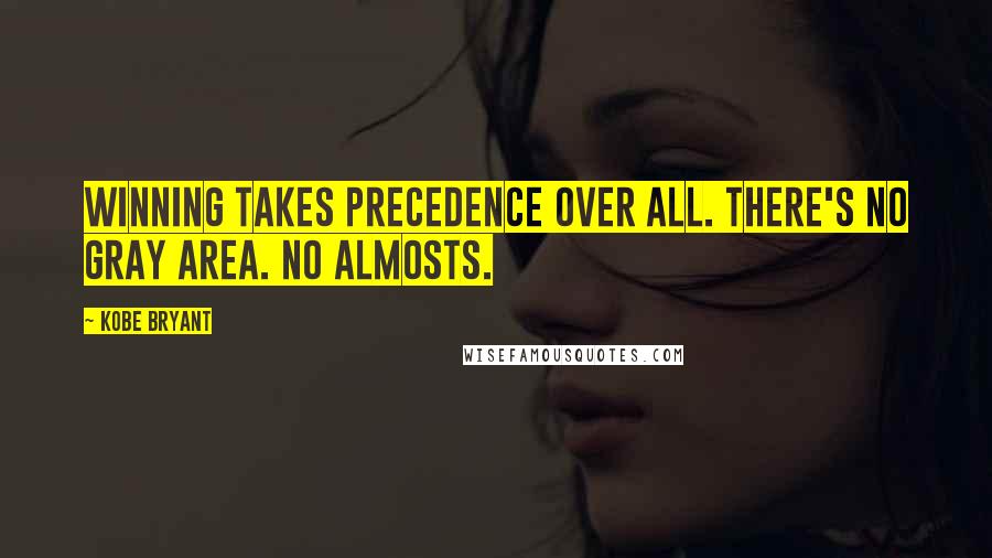 Kobe Bryant Quotes: Winning takes precedence over all. There's no gray area. No almosts.