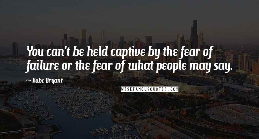 Kobe Bryant Quotes: You can't be held captive by the fear of failure or the fear of what people may say.