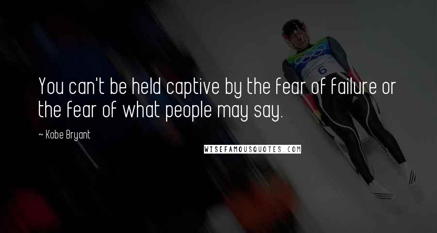 Kobe Bryant Quotes: You can't be held captive by the fear of failure or the fear of what people may say.