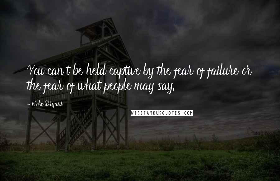 Kobe Bryant Quotes: You can't be held captive by the fear of failure or the fear of what people may say.