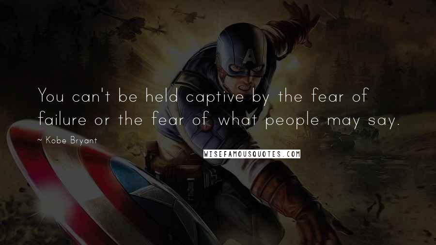 Kobe Bryant Quotes: You can't be held captive by the fear of failure or the fear of what people may say.