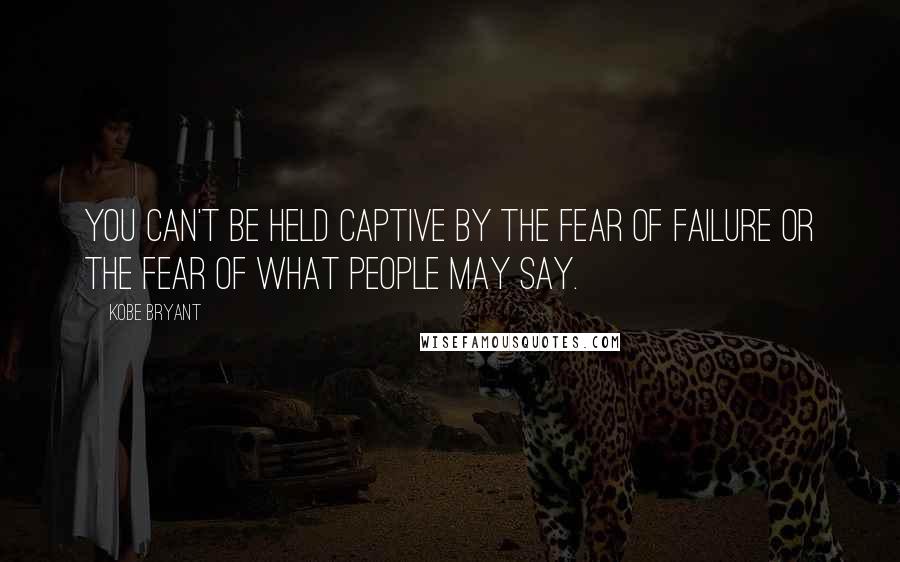 Kobe Bryant Quotes: You can't be held captive by the fear of failure or the fear of what people may say.