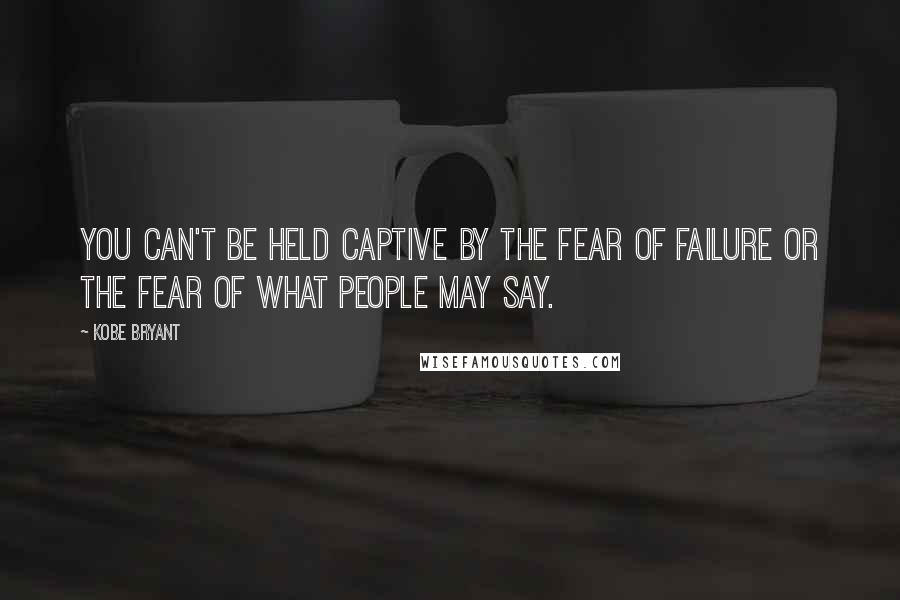 Kobe Bryant Quotes: You can't be held captive by the fear of failure or the fear of what people may say.