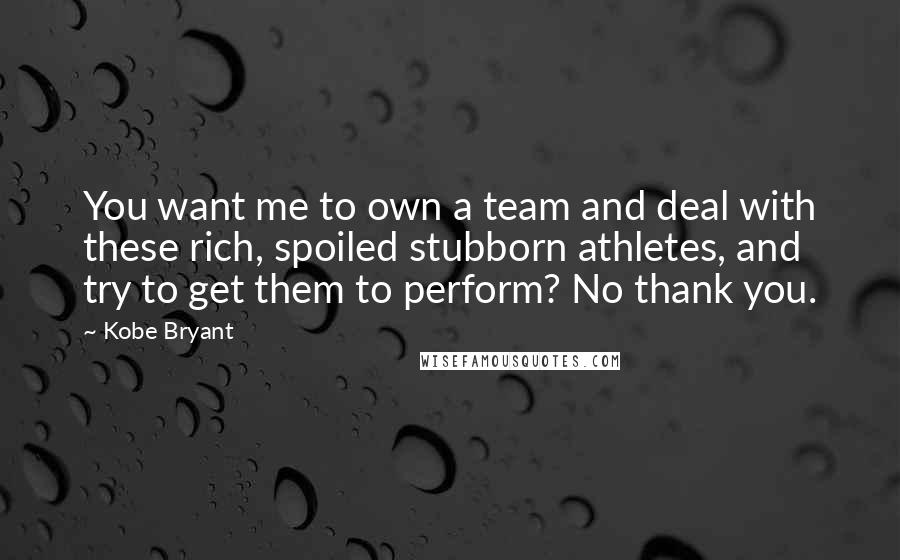 Kobe Bryant Quotes: You want me to own a team and deal with these rich, spoiled stubborn athletes, and try to get them to perform? No thank you.