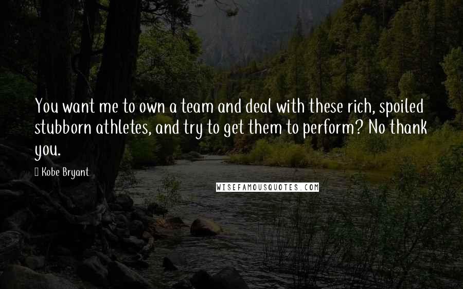 Kobe Bryant Quotes: You want me to own a team and deal with these rich, spoiled stubborn athletes, and try to get them to perform? No thank you.