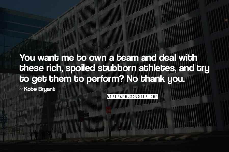 Kobe Bryant Quotes: You want me to own a team and deal with these rich, spoiled stubborn athletes, and try to get them to perform? No thank you.