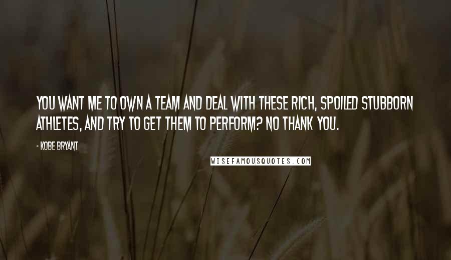 Kobe Bryant Quotes: You want me to own a team and deal with these rich, spoiled stubborn athletes, and try to get them to perform? No thank you.