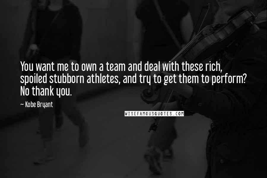 Kobe Bryant Quotes: You want me to own a team and deal with these rich, spoiled stubborn athletes, and try to get them to perform? No thank you.