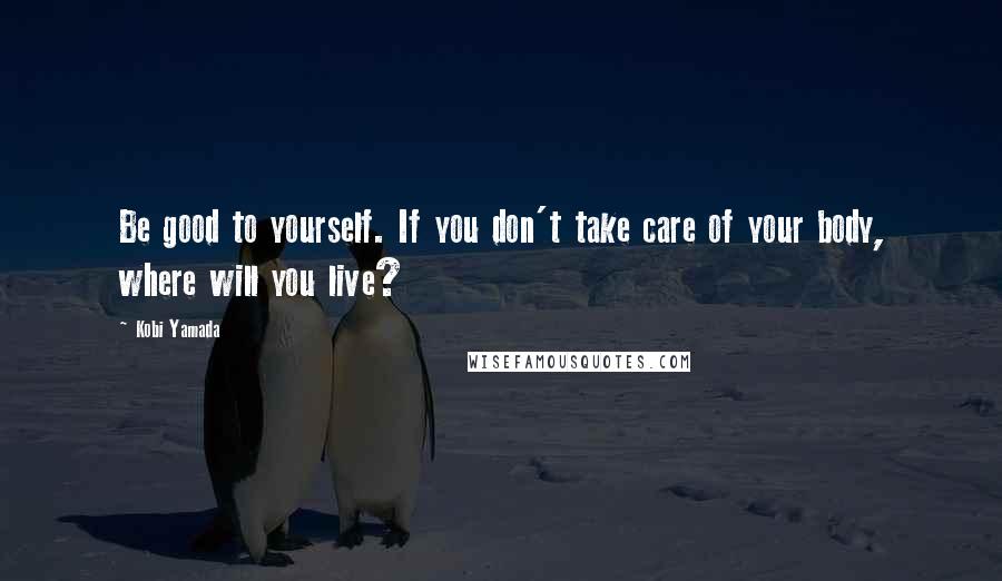 Kobi Yamada Quotes: Be good to yourself. If you don't take care of your body, where will you live?