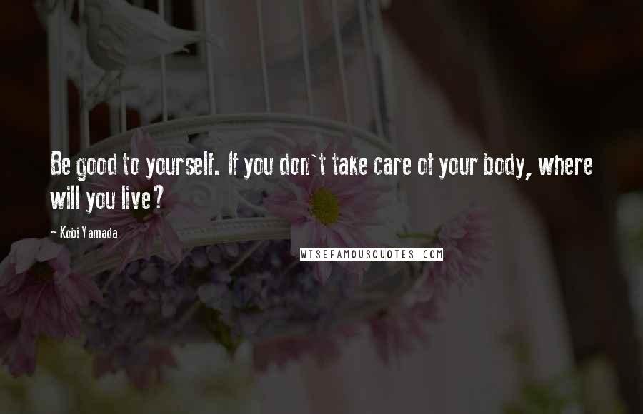 Kobi Yamada Quotes: Be good to yourself. If you don't take care of your body, where will you live?