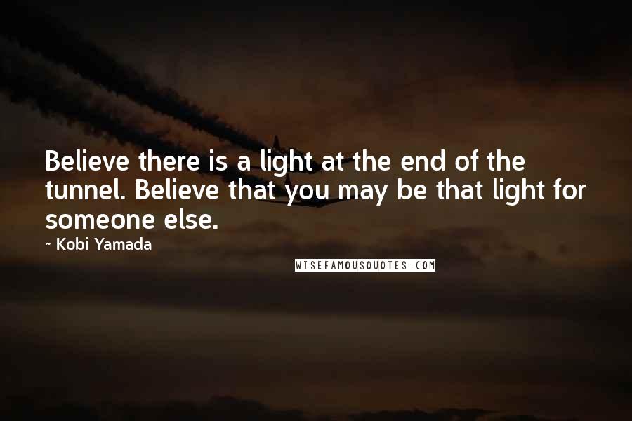 Kobi Yamada Quotes: Believe there is a light at the end of the tunnel. Believe that you may be that light for someone else.