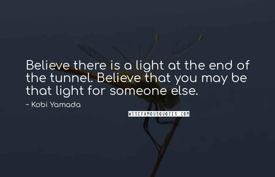 Kobi Yamada Quotes: Believe there is a light at the end of the tunnel. Believe that you may be that light for someone else.