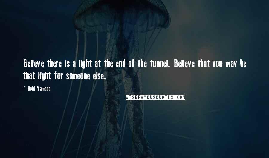 Kobi Yamada Quotes: Believe there is a light at the end of the tunnel. Believe that you may be that light for someone else.