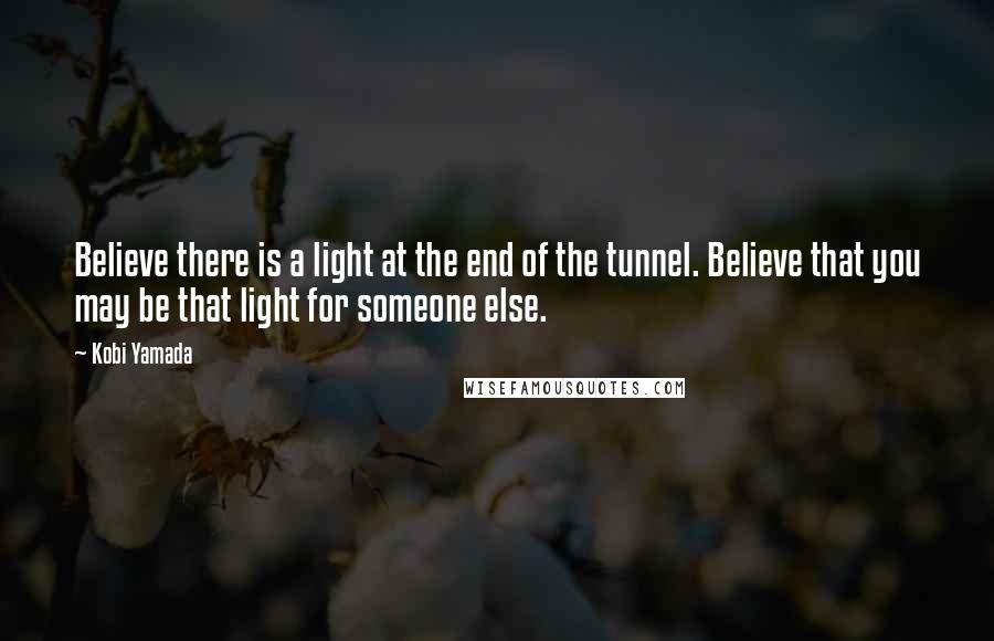 Kobi Yamada Quotes: Believe there is a light at the end of the tunnel. Believe that you may be that light for someone else.