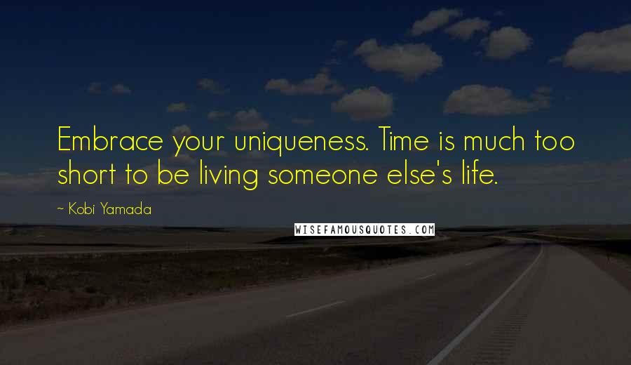 Kobi Yamada Quotes: Embrace your uniqueness. Time is much too short to be living someone else's life.