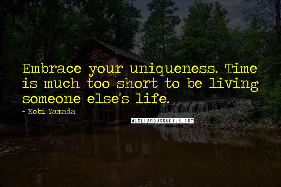 Kobi Yamada Quotes: Embrace your uniqueness. Time is much too short to be living someone else's life.