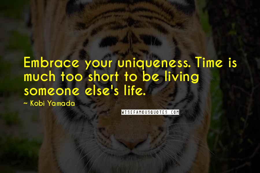 Kobi Yamada Quotes: Embrace your uniqueness. Time is much too short to be living someone else's life.