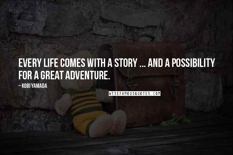 Kobi Yamada Quotes: Every life comes with a story ... and a possibility for a great adventure.