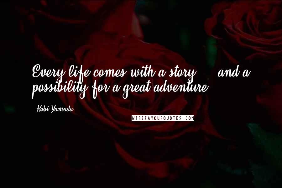 Kobi Yamada Quotes: Every life comes with a story ... and a possibility for a great adventure.