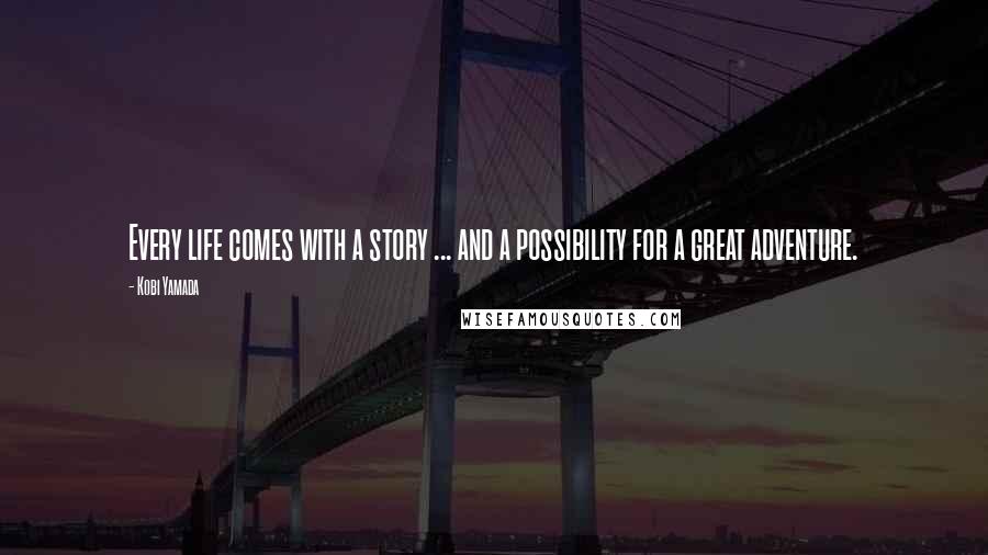 Kobi Yamada Quotes: Every life comes with a story ... and a possibility for a great adventure.