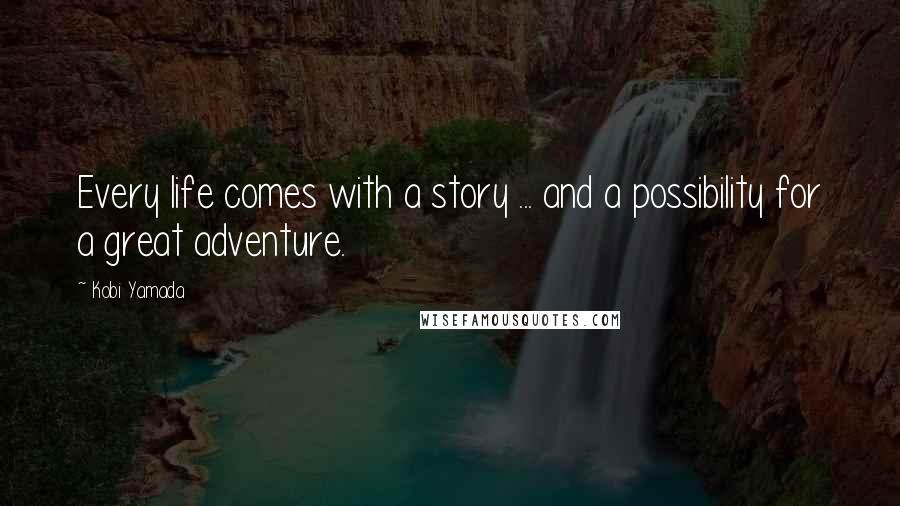 Kobi Yamada Quotes: Every life comes with a story ... and a possibility for a great adventure.