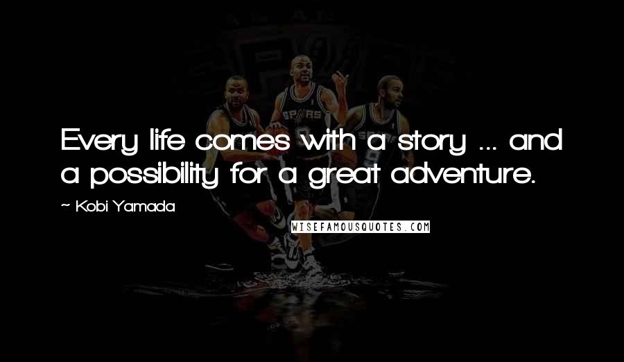 Kobi Yamada Quotes: Every life comes with a story ... and a possibility for a great adventure.