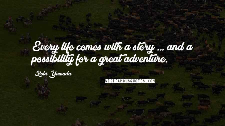 Kobi Yamada Quotes: Every life comes with a story ... and a possibility for a great adventure.