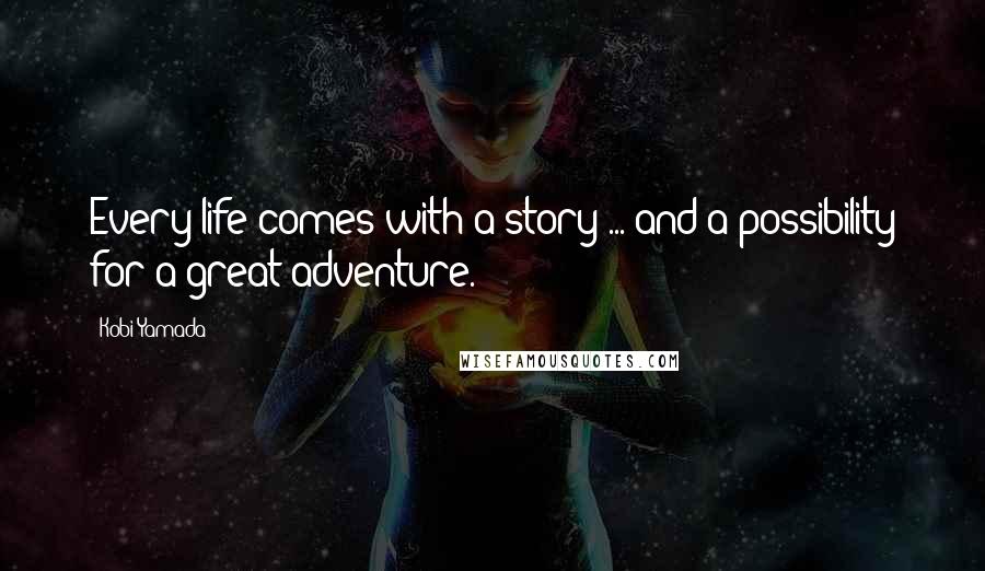 Kobi Yamada Quotes: Every life comes with a story ... and a possibility for a great adventure.