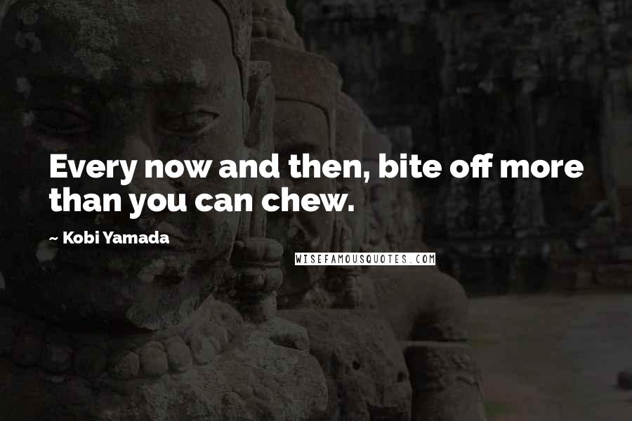 Kobi Yamada Quotes: Every now and then, bite off more than you can chew.