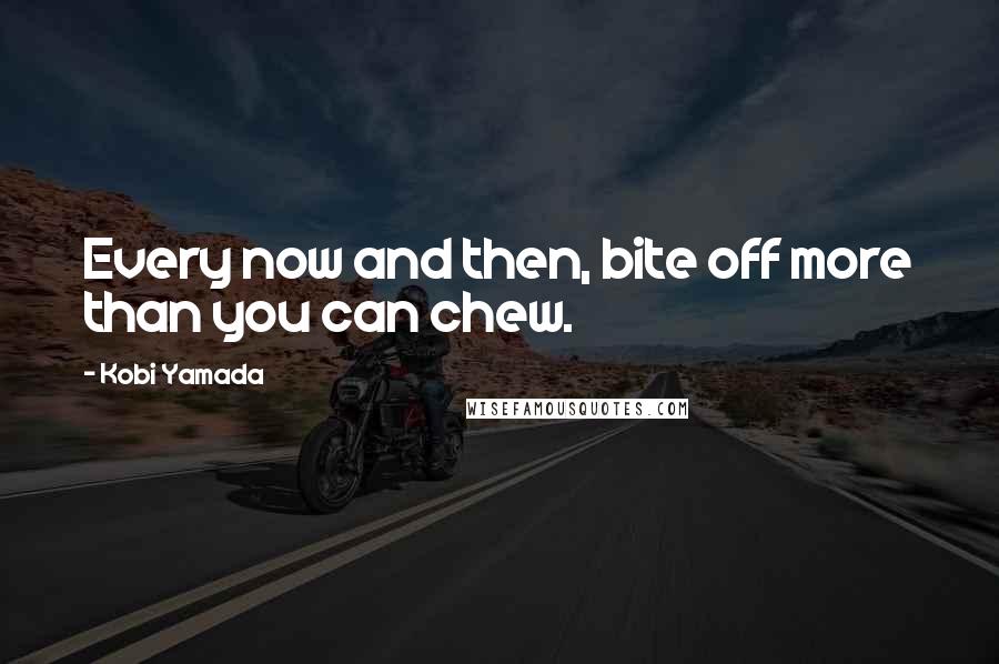 Kobi Yamada Quotes: Every now and then, bite off more than you can chew.