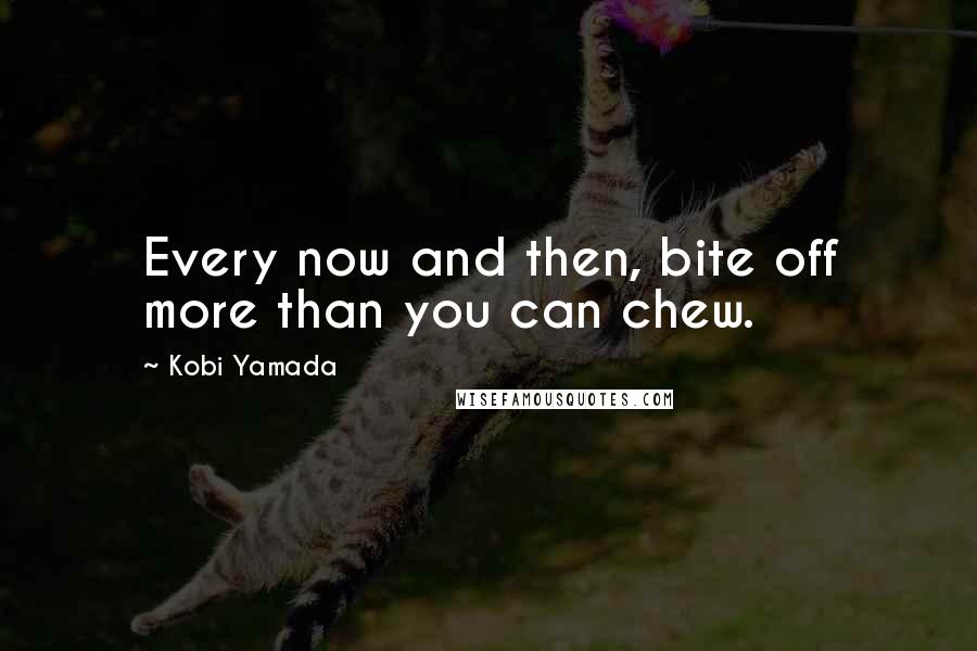 Kobi Yamada Quotes: Every now and then, bite off more than you can chew.