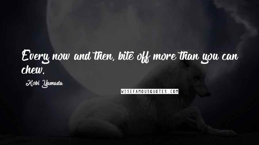 Kobi Yamada Quotes: Every now and then, bite off more than you can chew.