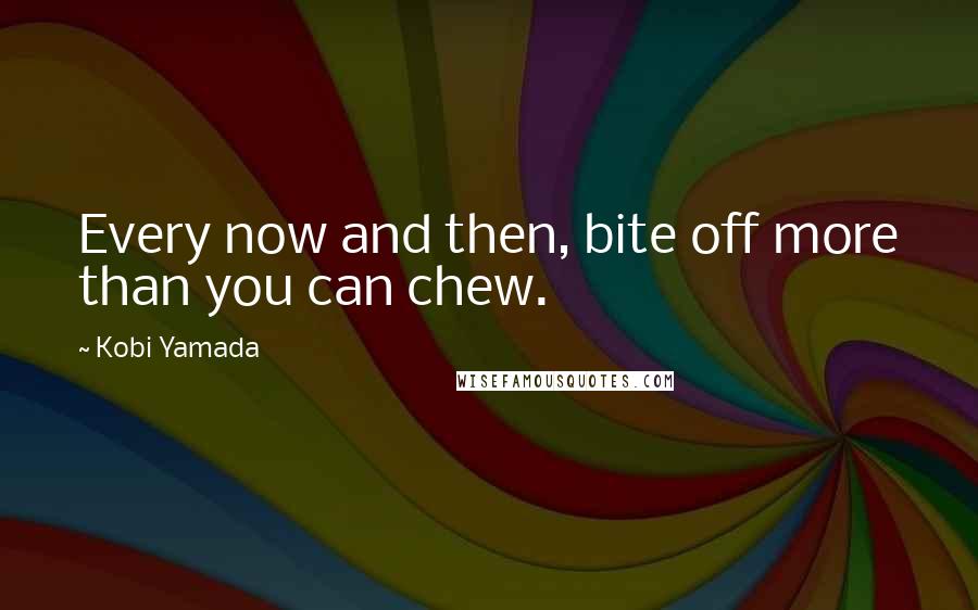 Kobi Yamada Quotes: Every now and then, bite off more than you can chew.
